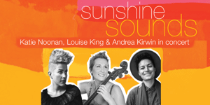 Sunshine Sounds - Katie Noonan, Louise King and Andrea Kirwin in concert